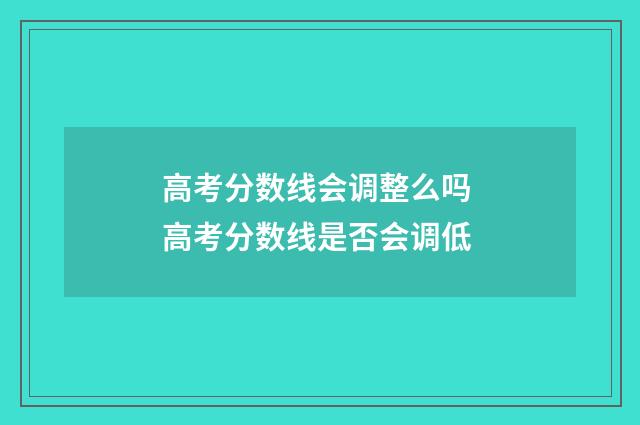 高考分数线会调整么吗 高考分数线是否会调低