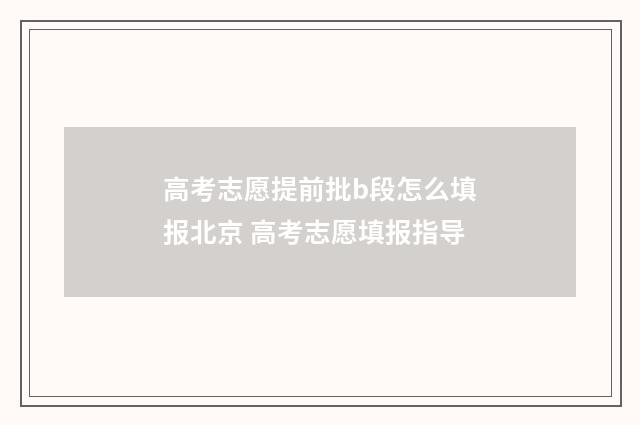 高考志愿提前批b段怎么填报北京 高考志愿填报指导