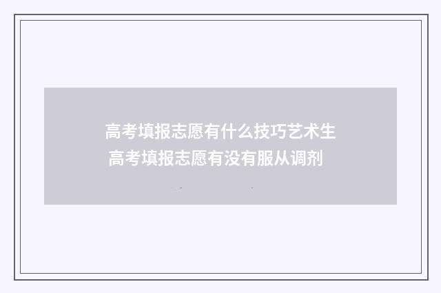 高考填报志愿有什么技巧艺术生 高考填报志愿有没有服从调剂
