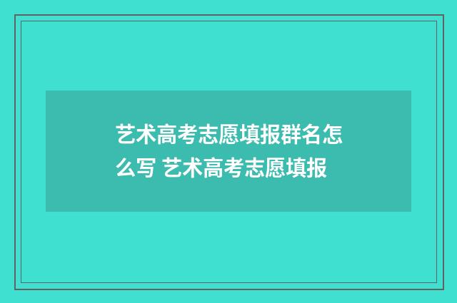艺术高考志愿填报群名怎么写 艺术高考志愿填报
