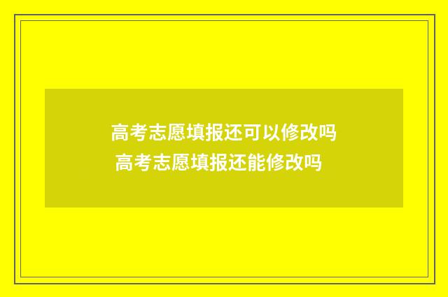 高考志愿填报还可以修改吗 高考志愿填报还能修改吗