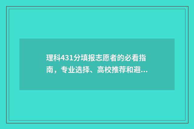 理科431分填报志愿者的必看指南，专业选择、高校推荐和避坑指南 今年431分理科排名多少