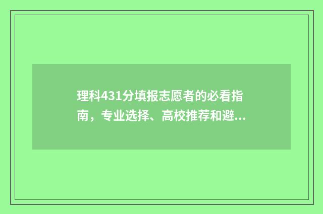 理科431分填报志愿者的必看指南，专业选择、高校推荐和避坑指南 今年431分理科排名多少