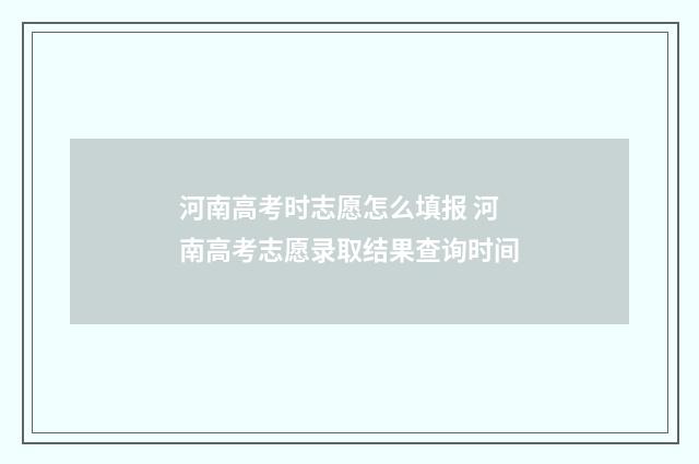 河南高考时志愿怎么填报 河南高考志愿录取结果查询时间