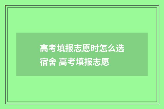 高考填报志愿时怎么选宿舍 高考填报志愿