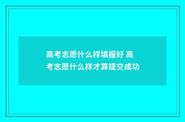 高考志愿什么样填报好 高考志愿什么样才算提交成功