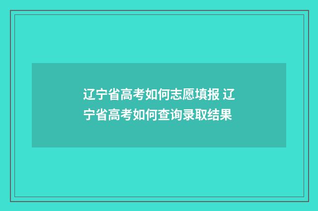 辽宁省高考如何志愿填报 辽宁省高考如何查询录取结果