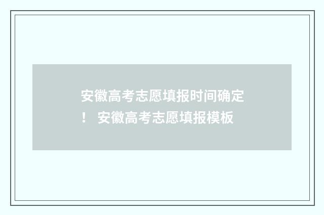 安徽高考志愿填报时间确定！ 安徽高考志愿填报模板