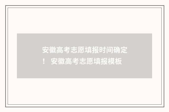 安徽高考志愿填报时间确定！ 安徽高考志愿填报模板