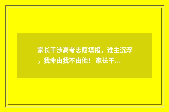 家长干涉高考志愿填报，谁主沉浮，我命由我不由他！ 家长干涉高考志愿怎么办