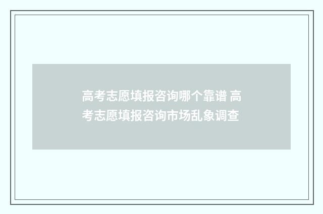 高考志愿填报咨询哪个靠谱 高考志愿填报咨询市场乱象调查