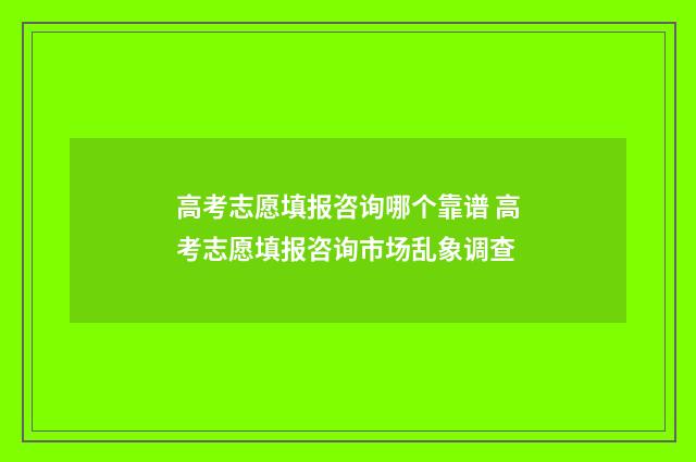 高考志愿填报咨询哪个靠谱 高考志愿填报咨询市场乱象调查