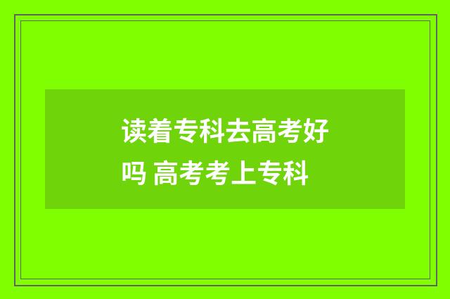 读着专科去高考好吗 高考考上专科