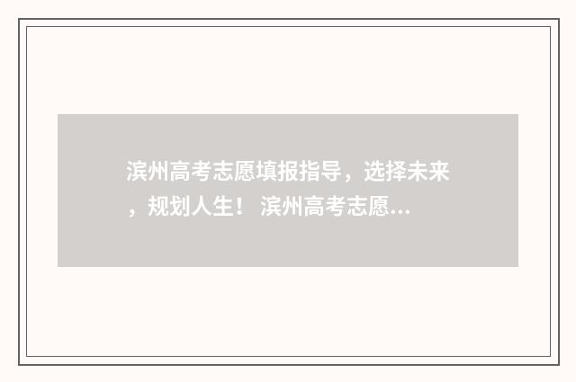 滨州高考志愿填报指导，选择未来，规划人生！ 滨州高考志愿填报咨询