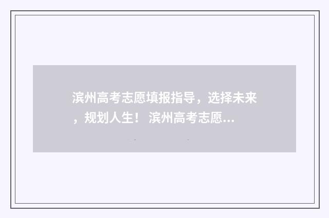 滨州高考志愿填报指导，选择未来，规划人生！ 滨州高考志愿填报咨询