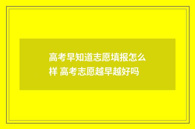 高考早知道志愿填报怎么样 高考志愿越早越好吗
