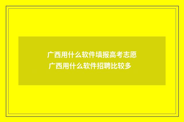 广西用什么软件填报高考志愿 广西用什么软件招聘比较多