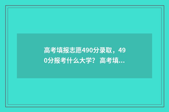 高考填报志愿490分录取，490分报考什么大学？ 高考填报志愿网站入口