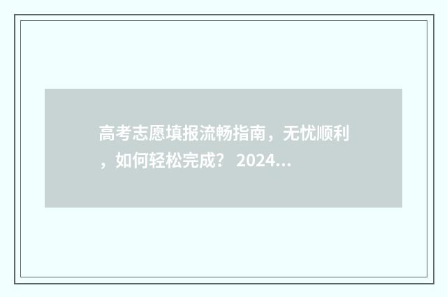 高考志愿填报流畅指南，无忧顺利，如何轻松完成？ 2024新高考如何填报志愿