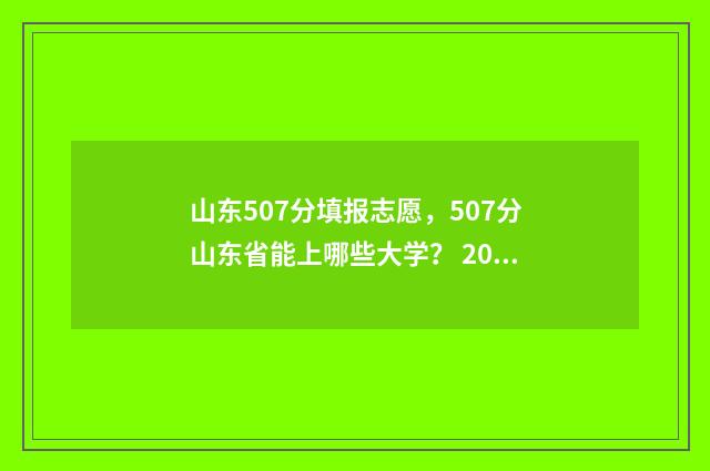 山东507分填报志愿，507分山东省能上哪些大学？ 2021山东501分报考什么大学