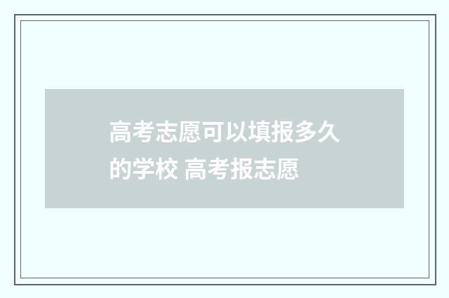 高考志愿可以填报多久的学校 高考报志愿