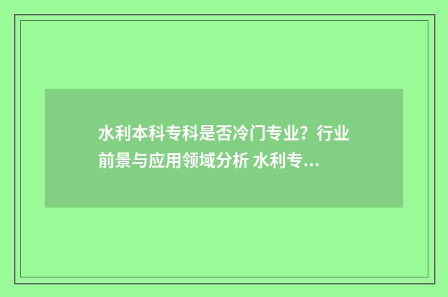 水利本科专科是否冷门专业？行业前景与应用领域分析 水利专业是本科还是专科