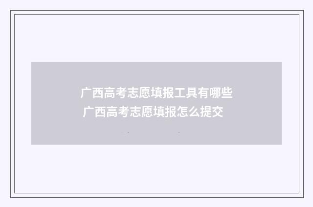广西高考志愿填报工具有哪些 广西高考志愿填报怎么提交