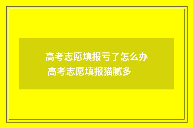 高考志愿填报亏了怎么办 高考志愿填报猫腻多