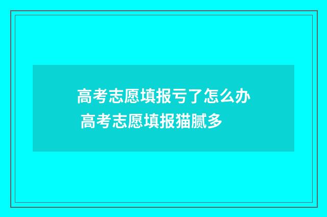高考志愿填报亏了怎么办 高考志愿填报猫腻多