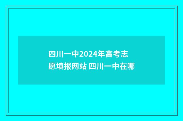 四川一中2024年高考志愿填报网站 四川一中在哪