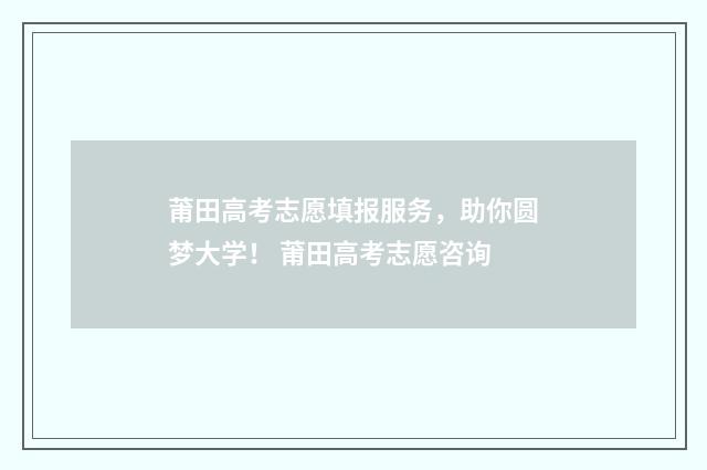 莆田高考志愿填报服务，助你圆梦大学！ 莆田高考志愿咨询
