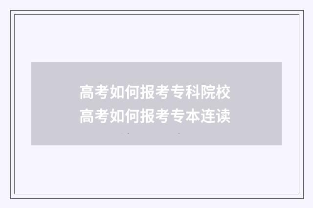 高考如何报考专科院校 高考如何报考专本连读