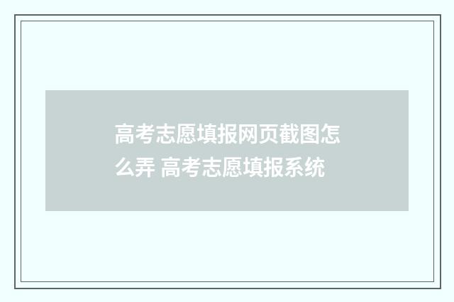 高考志愿填报网页截图怎么弄 高考志愿填报系统
