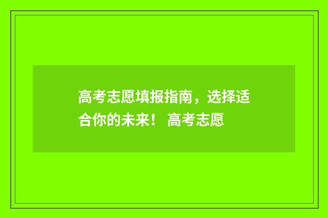 高考志愿填报指南，选择适合你的未来！ 高考志愿