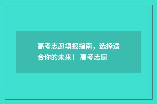高考志愿填报指南，选择适合你的未来！ 高考志愿