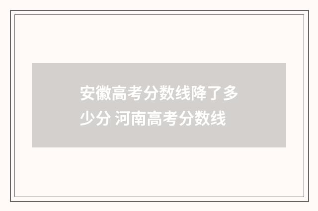 安徽高考分数线降了多少分 河南高考分数线