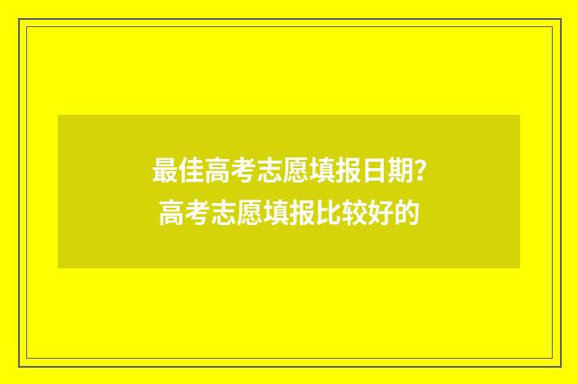 最佳高考志愿填报日期？ 高考志愿填报比较好的
