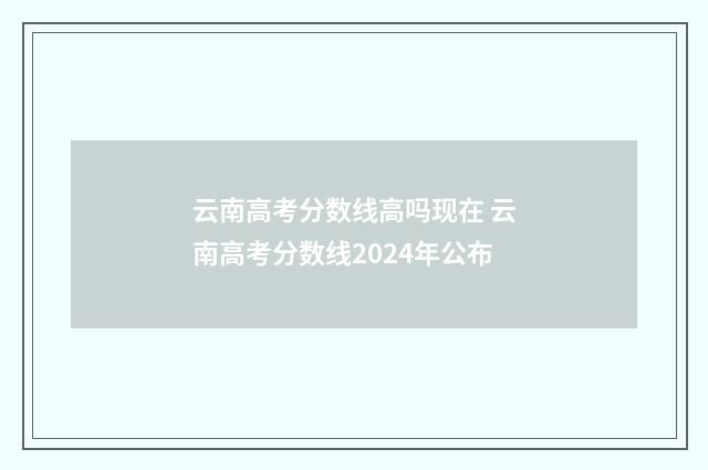 云南高考分数线高吗现在 云南高考分数线2024年公布