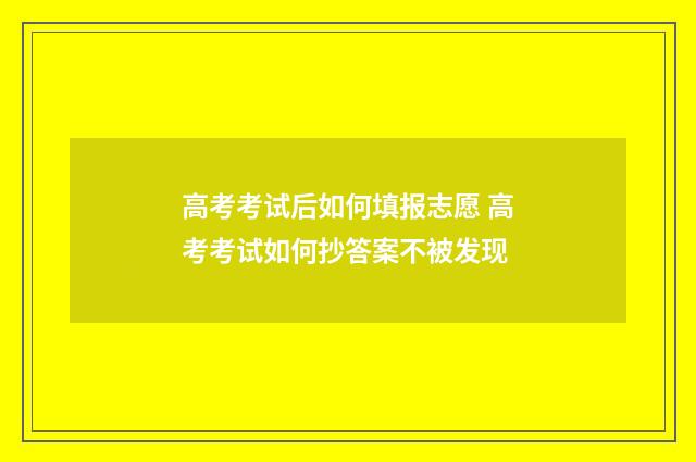 高考考试后如何填报志愿 高考考试如何抄答案不被发现