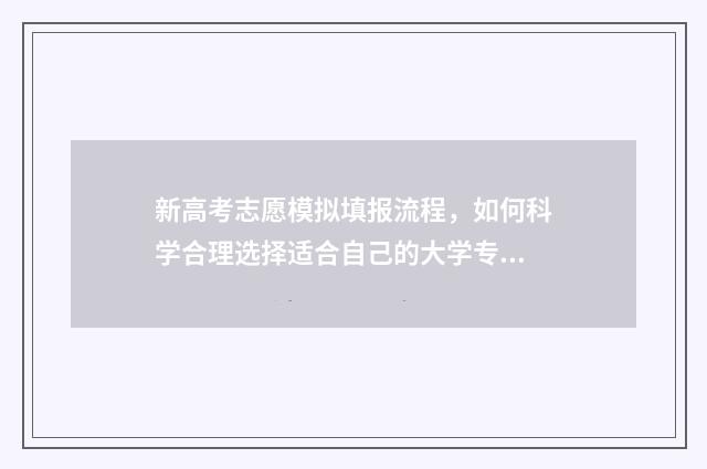 新高考志愿模拟填报流程，如何科学合理选择适合自己的大学专业？ 新高考志愿模拟填报表电子版