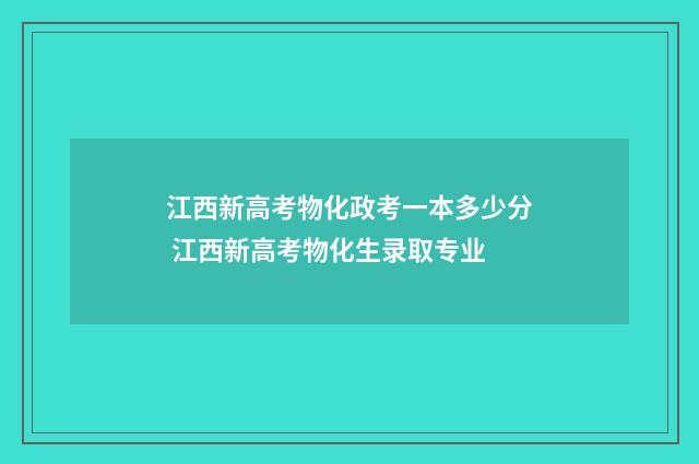 江西新高考物化政考一本多少分 江西新高考物化生录取专业