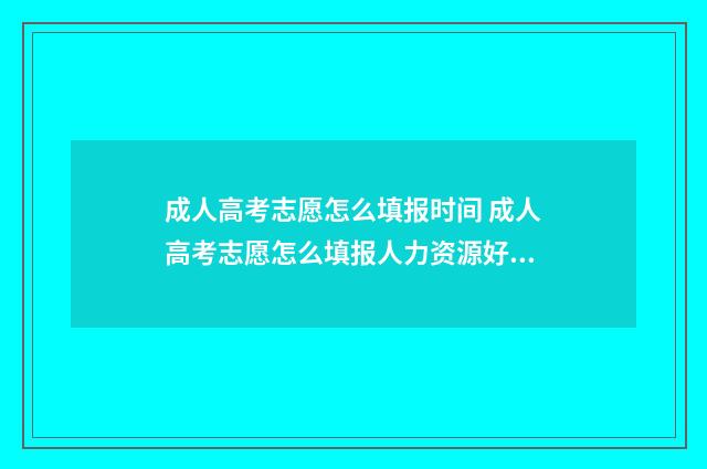 成人高考志愿怎么填报时间 成人高考志愿怎么填报人力资源好不好