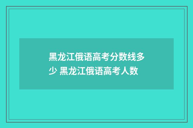 黑龙江俄语高考分数线多少 黑龙江俄语高考人数