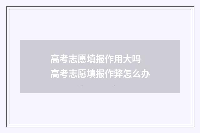 高考志愿填报作用大吗 高考志愿填报作弊怎么办