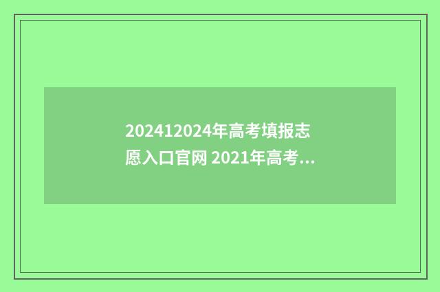202412024年高考填报志愿入口官网 2021年高考填报规则和往年