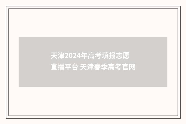 天津2024年高考填报志愿直播平台 天津春季高考官网