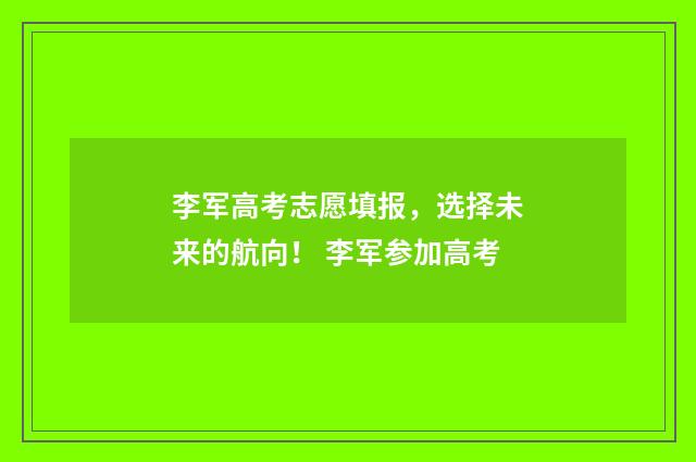 李军高考志愿填报，选择未来的航向！ 李军参加高考