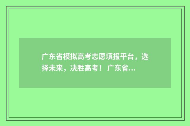 广东省模拟高考志愿填报平台，选择未来，决胜高考！ 广东省模拟高考志愿填报时间