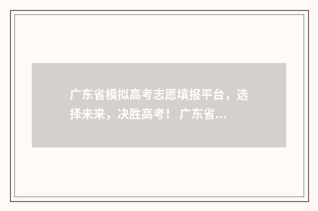 广东省模拟高考志愿填报平台，选择未来，决胜高考！ 广东省模拟高考志愿填报时间