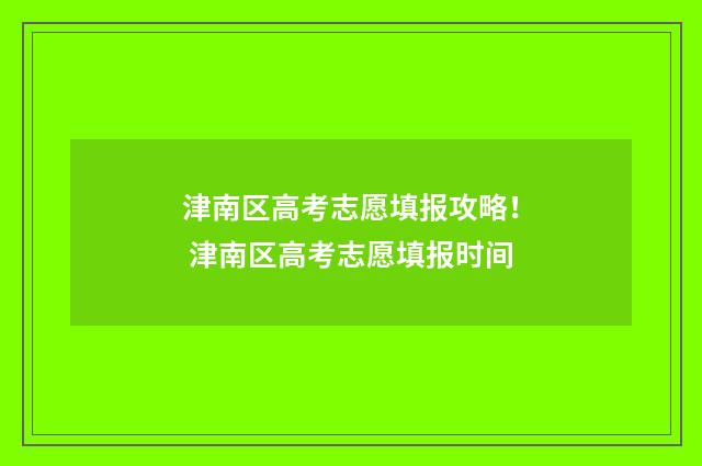 津南区高考志愿填报攻略！ 津南区高考志愿填报时间